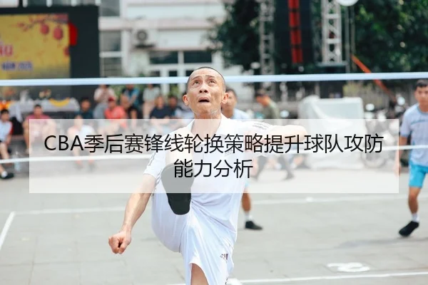 CBA季后赛锋线轮换策略提升球队攻防能力分析（Bet365）