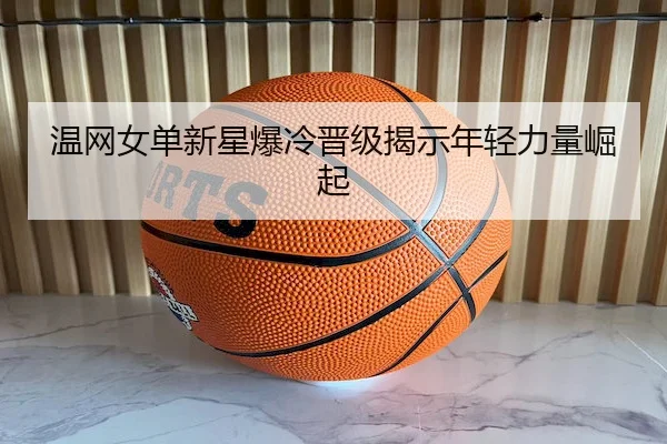 温网女单新星爆冷晋级揭示年轻力量崛起（Bet365）